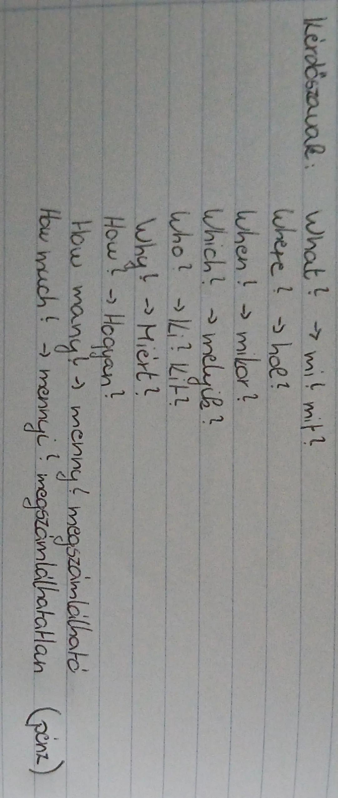 Kérdőszavak: What? $\rightarrow$ mi! mit?

Where? $\rightarrow$ hol?

When! $\rightarrow$ mikor?

Which? $\rightarrow$ melyik?

Who? $\right