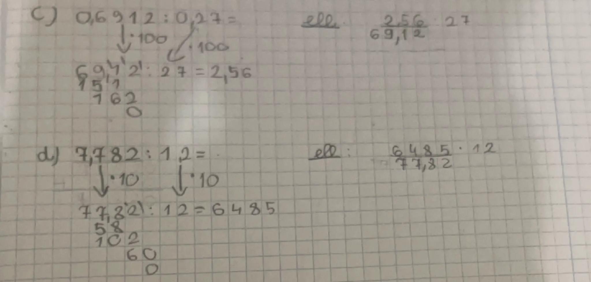 () 0,6912: 027 =

↓100/100

694 21:27 = 2,56
957
762

d) 7,782:12 =

↓.10 1.10

7732:12=6485
58
102
60
O

ell

Lell:

256 27
69,12

6485.12
