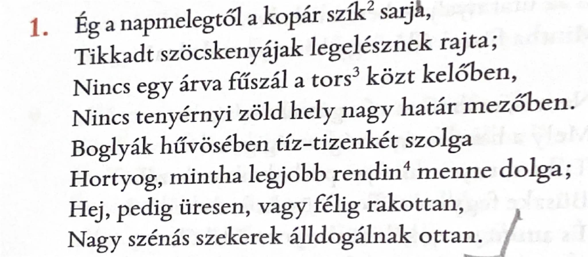 1. Ég a napmelegtől a kopár szík² sarja,
Tikkadt szöcskenyájak legelésznek rajta;
Nincs egy árva fűszál a tors³ közt kelőben,
Nincs tenyérny